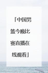「中国男篮今晚比赛直播在线观看」中国男篮今晚比赛直播CCTV5+