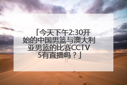 今天下午2:30开始的中国男篮与澳大利亚男篮的比赛CCTV5有直播吗？
