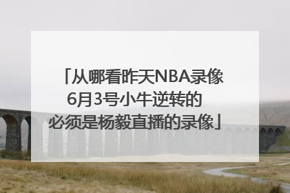从哪看昨天NBA录像 6月3号小牛逆转的 必须是杨毅直播的录像