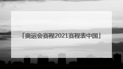「奥运会赛程2021赛程表中国」奥运会赛程2021赛程表中国足球